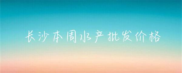 長沙本周水產批發價格小幅波動，草魚基圍蝦走勢分化
